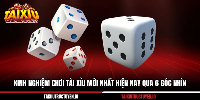 Kinh Nghiệm Chơi Tài Xỉu Mới Nhất Hiện Nay Qua 6 Góc Nhìn