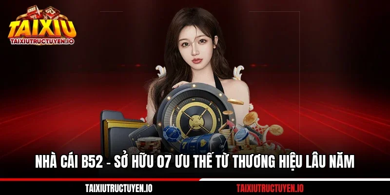 Nhà Cái B52 - Sở Hữu 07 Ưu Thế Từ Thương Hiệu Lâu Năm