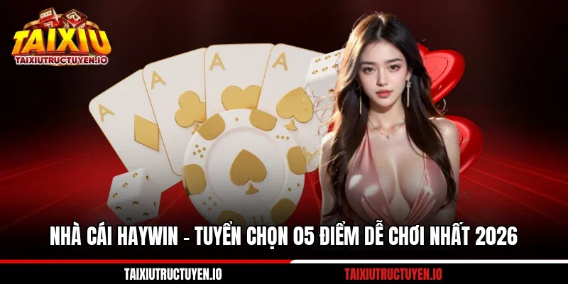 Nhà Cái Haywin - Tuyển Chọn 05 Điểm Dễ Chơi Nhất 2026
