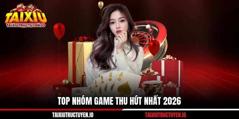 Top nhóm game thu hút nhất 2026
