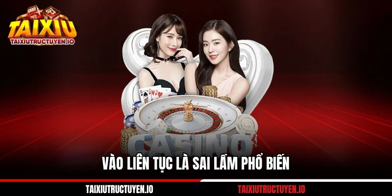 Vào liên tục là sai lầm phổ biến